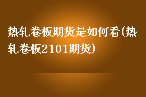 热轧卷板期货是如何看(热轧卷板2101期货)_https://www.zztgc.com_期货入门_第1张