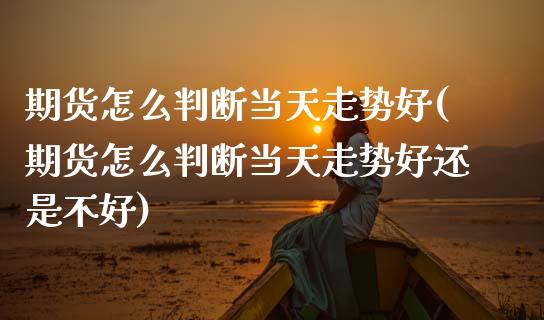 期货怎么判断当天走势好(期货怎么判断当天走势好还是不好)_https://www.zztgc.com_期货直播_第1张
