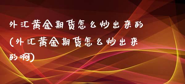 外汇黄金期货怎么炒出来的(外汇黄金期货怎么炒出来的啊)_https://www.zztgc.com_期货行情_第1张
