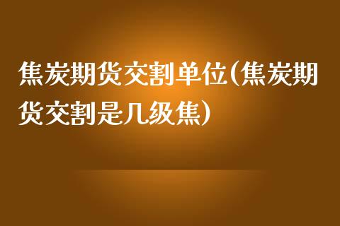 焦炭期货交割单位(焦炭期货交割是几级焦)_https://www.zztgc.com_黄金期货_第1张