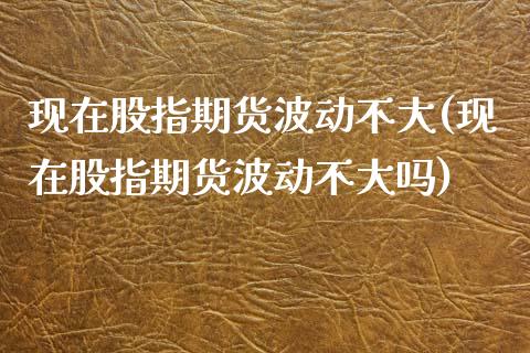 现在股指期货波动不大(现在股指期货波动不大吗)_https://www.zztgc.com_原油期货_第1张