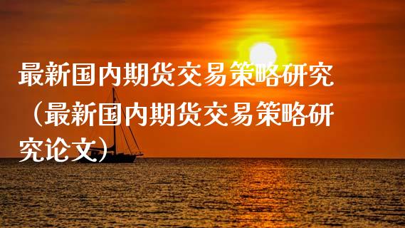 最新国内期货交易策略研究（最新国内期货交易策略研究**）_https://www.zztgc.com_期货行情_第1张