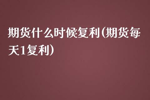 期货什么时候复利(期货每天1复利)_https://www.zztgc.com_期货入门_第1张