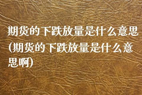 期货的下跌放量是什么意思(期货的下跌放量是什么意思啊)_https://www.zztgc.com_期货开户_第1张