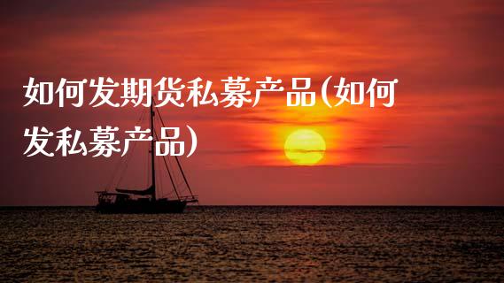 如何发期货私募产品(如何发私募产品)_https://www.zztgc.com_黄金期货_第1张