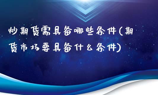炒期货需具备哪些条件(期货市场要具备什么条件)_https://www.zztgc.com_黄金期货_第1张