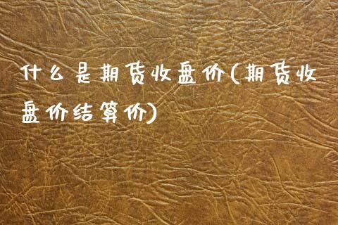 什么是期货收盘价(期货收盘价结算价)_https://www.zztgc.com_期货行情_第1张