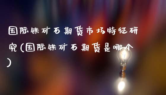国际铁矿石期货市场特征研究(国际铁矿石期货是哪个)_https://www.zztgc.com_期货直播_第1张