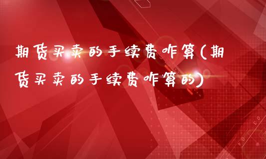 期货买卖的手续费咋算(期货买卖的手续费咋算的)_https://www.zztgc.com_原油期货_第1张