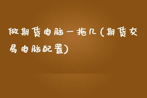 做期货电脑一拖几(期货交易电脑配置)_https://www.zztgc.com_原油期货_第1张