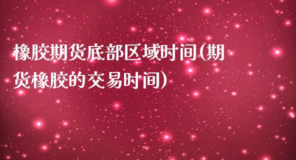 橡胶期货底部区域时间(期货橡胶的交易时间)_https://www.zztgc.com_期货入门_第1张