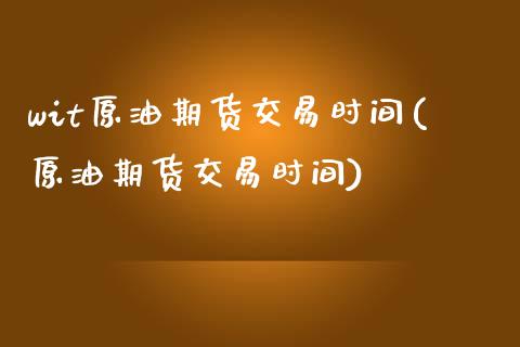 wit原油期货交易时间(原油期货交易时间)_https://www.zztgc.com_原油期货_第1张