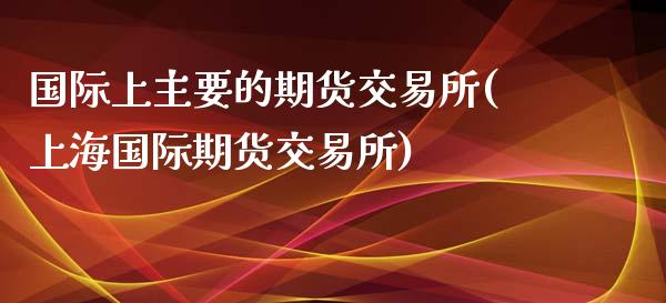 国际上主要的期货交易所(上海国际期货交易所)_https://www.zztgc.com_期货直播_第1张