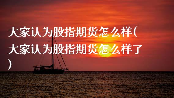 大家认为股指期货怎么样(大家认为股指期货怎么样了)_https://www.zztgc.com_期货入门_第1张