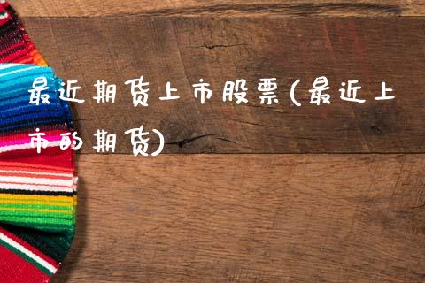 最近期货上市股票(最近上市的期货)_https://www.zztgc.com_期货开户_第1张