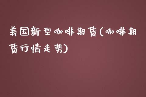 美国新型咖啡期货(咖啡期货行情走势)_https://www.zztgc.com_期货行情_第1张
