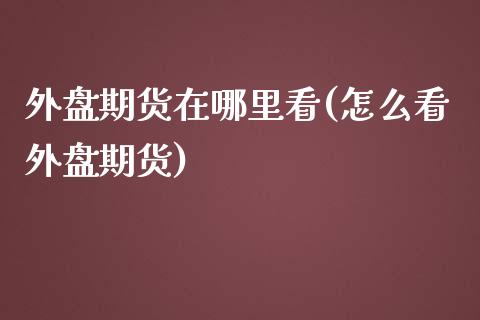 外盘期货在哪里看(怎么看外盘期货)_https://www.zztgc.com_期货直播_第1张