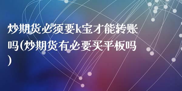 炒期货必须要k宝才能转账吗(炒期货有必要买平板吗)_https://www.zztgc.com_期货直播_第1张