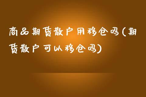商品期货散户用移仓吗(期货散户可以移仓吗)_https://www.zztgc.com_期货行情_第1张