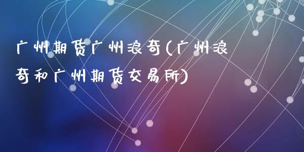 广州期货广州浪奇(广州浪奇和广州期货交易所)_https://www.zztgc.com_期货直播_第1张