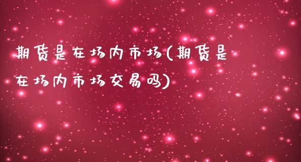 期货是在场内市场(期货是在场内市场交易吗)_https://www.zztgc.com_期货直播_第1张