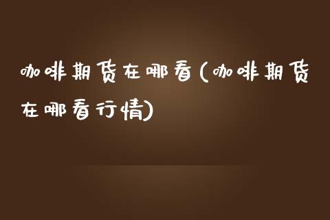 咖啡期货在哪看(咖啡期货在哪看行情)_https://www.zztgc.com_期货行情_第1张