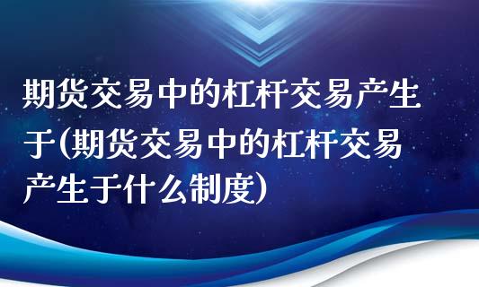 期货交易中的杠杆交易产生于(期货交易中的杠杆交易产生于什么制度)_https://www.zztgc.com_原油期货_第1张