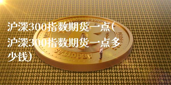 沪深300指数期货一点(沪深300指数期货一点多少钱)_https://www.zztgc.com_期货入门_第1张