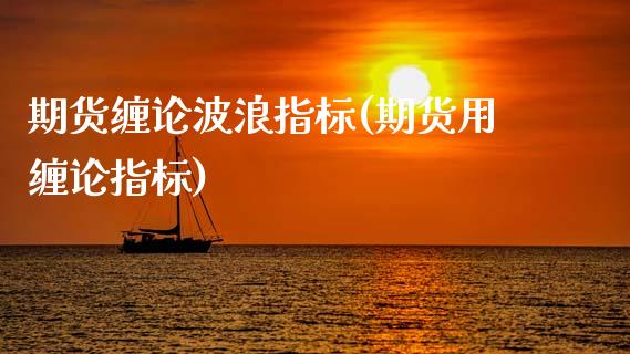 期货缠论波浪指标(期货用缠论指标)_https://www.zztgc.com_原油期货_第1张