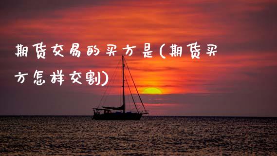 期货交易的买方是(期货买方怎样交割)_https://www.zztgc.com_原油期货_第1张