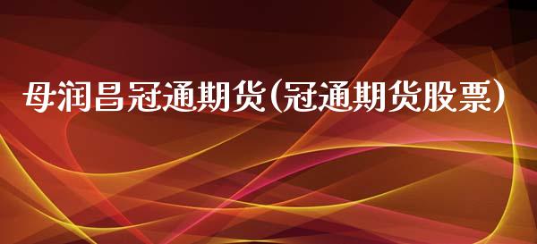 母润昌冠通期货(冠通期货股票)_https://www.zztgc.com_期货入门_第1张