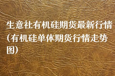 生意社有机硅期货最新行情(有机硅单体期货行情走势图)_https://www.zztgc.com_期货开户_第1张