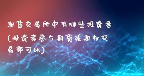 期货交易所中有哪些投资者(投资者参与期货或期权交易都可以)_期货行情_第1张_珍投期货网 期货交易所中有哪些投资者(投资者参与期货或期权交易都可以)_https://www.zztgc.com_期货行情_第1张