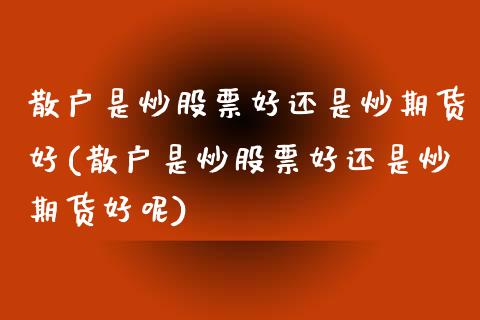 散户是炒股票好还是炒期货好(散户是炒股票好还是炒期货好呢)_https://www.zztgc.com_期货入门_第1张