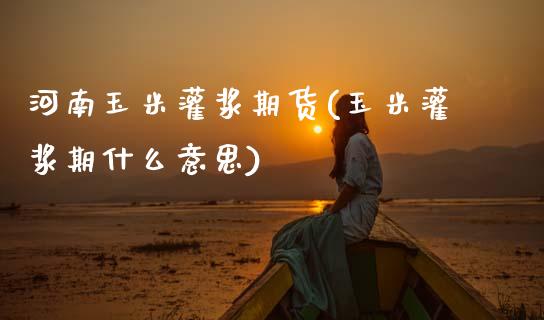 河南玉米灌浆期货(玉米灌浆期什么意思)_https://www.zztgc.com_原油期货_第1张