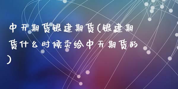 中天期货银建期货(银建期货什么时候卖给中天期货的)_https://www.zztgc.com_黄金期货_第1张