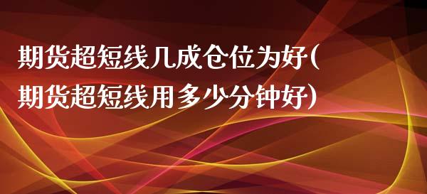 期货超短线几成仓位为好(期货超短线用多少分钟好)_https://www.zztgc.com_期货入门_第1张