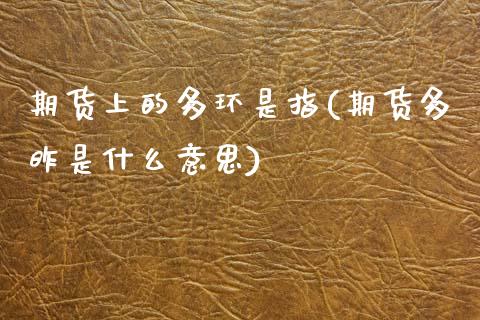 期货上的多环是指(期货多昨是什么意思)_https://www.zztgc.com_期货入门_第1张