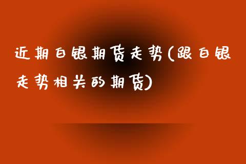 近期白银期货走势(跟白银走势相关的期货)_https://www.zztgc.com_期货直播_第1张
