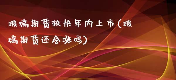 玻璃期货较快年内上市(玻璃期货还会涨吗)_https://www.zztgc.com_期货行情_第1张
