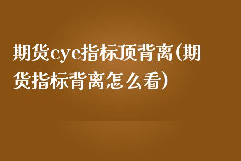 期货cye指标顶背离(期货指标背离怎么看)_https://www.zztgc.com_期货直播_第1张