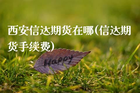 西安信达期货在哪(信达期货手续费)_https://www.zztgc.com_期货直播_第1张