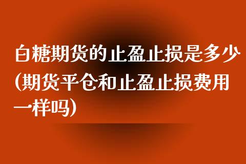 白糖期货的止盈止损是多少(期货平仓和止盈止损费用一样吗)_https://www.zztgc.com_期货直播_第1张