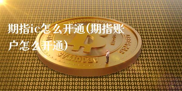 期指ic怎么开通(期指账户怎么开通)_https://www.zztgc.com_期货开户_第1张