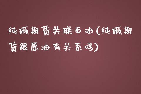 纯碱期货关联石油(纯碱期货跟原油有关系吗)_https://www.zztgc.com_原油期货_第1张