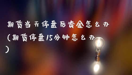 期货当天停盘后资金怎么办(期货停盘15分钟怎么办)_https://www.zztgc.com_期货直播_第1张