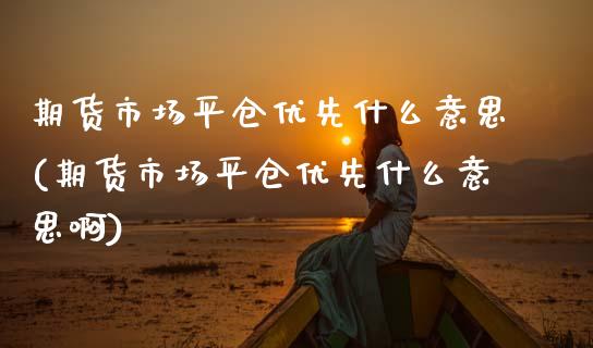 期货市场平仓优先什么意思(期货市场平仓优先什么意思啊)_https://www.zztgc.com_期货入门_第1张