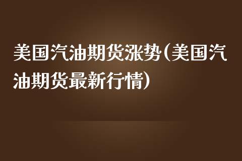 美国汽油期货涨势(美国汽油期货最新行情)_https://www.zztgc.com_期货直播_第1张
