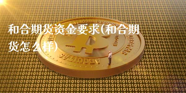 和合期货资金要求(和合期货怎么样)_https://www.zztgc.com_期货直播_第1张