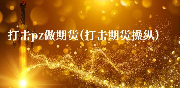 打击pz做期货(打击期货操纵)_https://www.zztgc.com_黄金期货_第1张